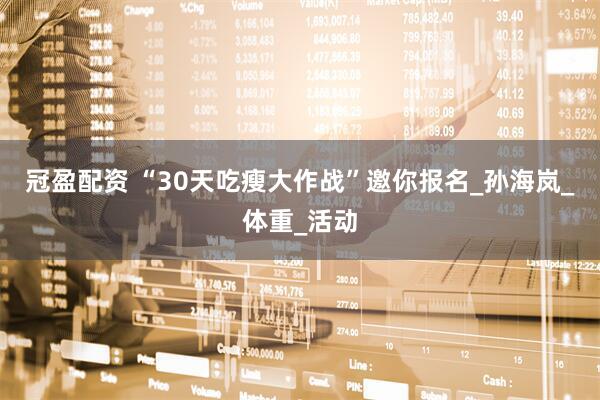 冠盈配资 “30天吃瘦大作战”邀你报名_孙海岚_体重_活动