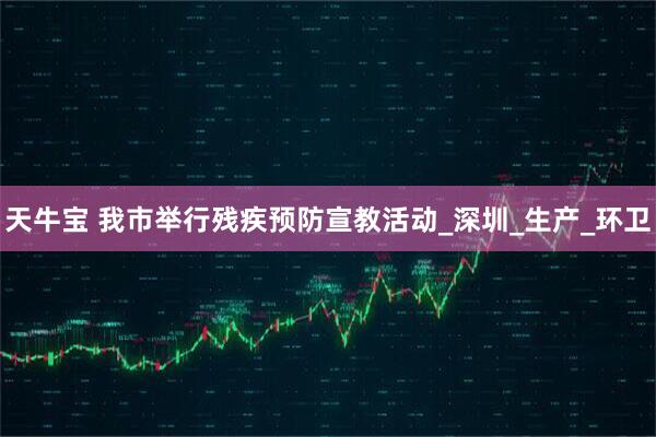 天牛宝 我市举行残疾预防宣教活动_深圳_生产_环卫