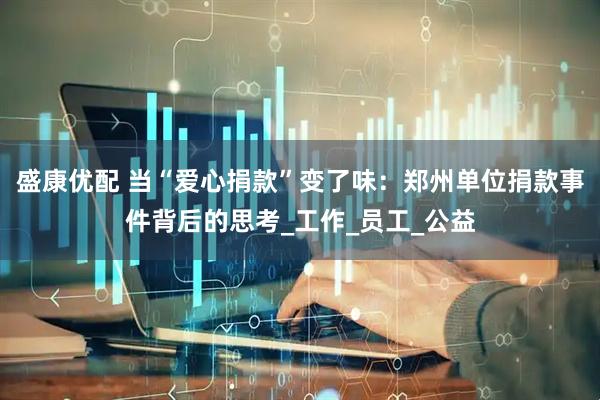 盛康优配 当“爱心捐款”变了味：郑州单位捐款事件背后的思考_工作_员工_公益