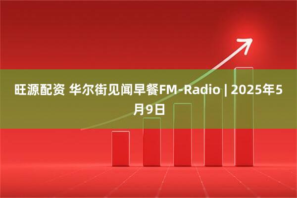 旺源配资 华尔街见闻早餐FM-Radio | 2025年5月9日