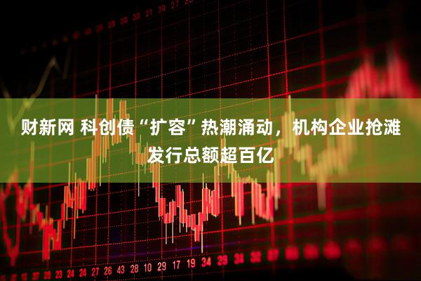 财新网 科创债“扩容”热潮涌动，机构企业抢滩发行总额超百亿