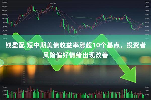 钱盈配 短中期美债收益率涨超10个基点，投资者风险偏好情绪出现改善