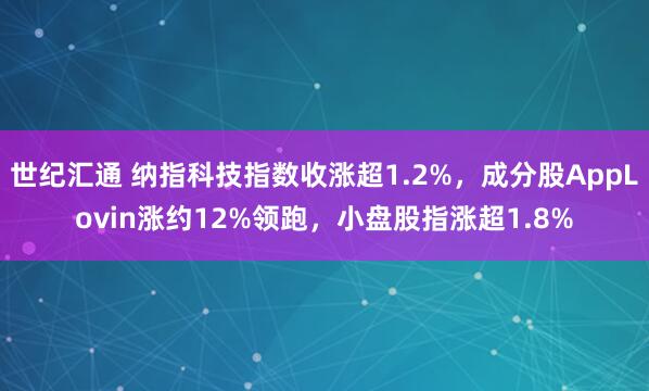 世纪汇通 纳指科技指数收涨超1.2%，成分股AppLovin涨约12%领跑，小盘股指涨超1.8%