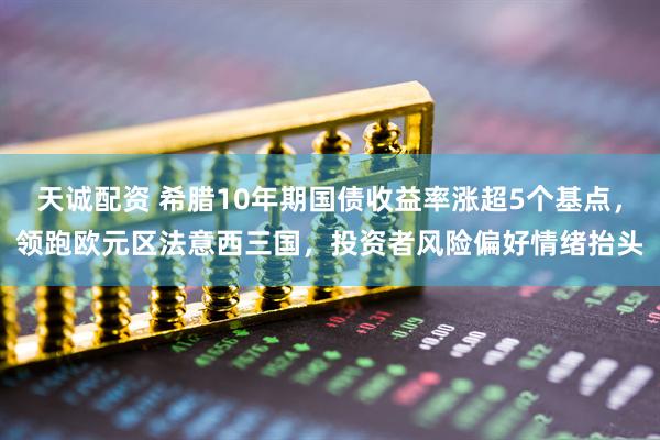 天诚配资 希腊10年期国债收益率涨超5个基点，领跑欧元区法意西三国，投资者风险偏好情绪抬头