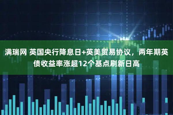 满瑞网 英国央行降息日+英美贸易协议，两年期英债收益率涨超12个基点刷新日高