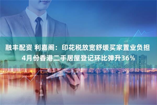 融丰配资 利嘉阁：印花税放宽舒缓买家置业负担 4月份香港二手居屋登记环比弹升36%