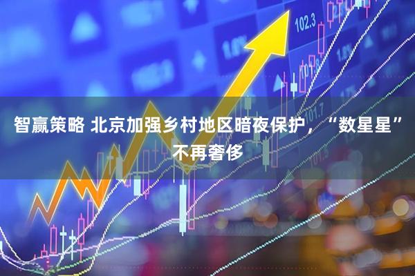 智赢策略 北京加强乡村地区暗夜保护，“数星星”不再奢侈