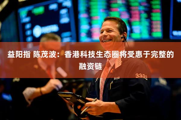 益阳指 陈茂波：香港科技生态圈将受惠于完整的融资链