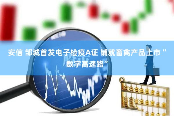安信 邹城首发电子检疫A证 铺就畜禽产品上市“数字高速路”