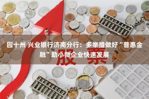 园十州 兴业银行济南分行：多举措做好“普惠金融”助小微企业快速发展
