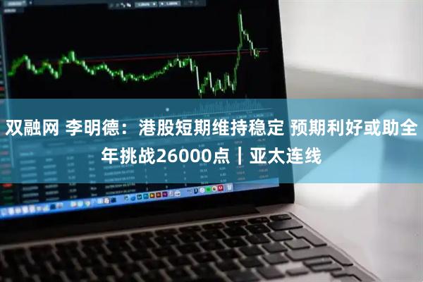 双融网 李明德:港股短期维持稳定 预期利好或助全年挑战26000点|亚太连线
