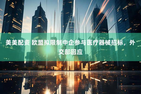 美美配资 欧盟拟限制中企参与医疗器械招标，外交部回应