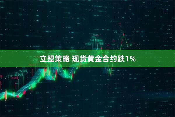 立盟策略 现货黄金合约跌1%