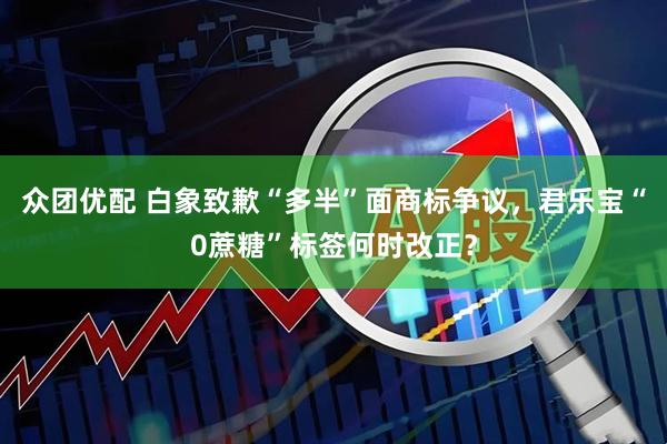 众团优配 白象致歉“多半”面商标争议，君乐宝“0蔗糖”标签何时改正？