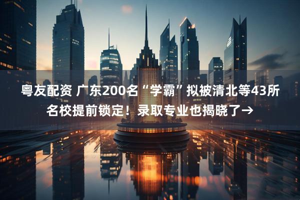 粤友配资 广东200名“学霸”拟被清北等43所名校提前锁定！录取专业也揭晓了→