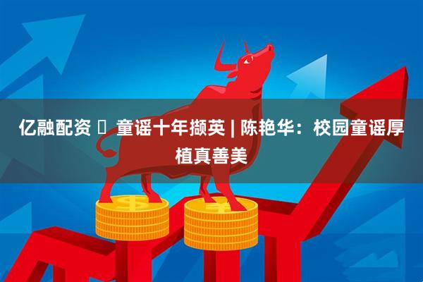 亿融配资 ‌童谣十年撷英 | 陈艳华：校园童谣厚植真善美