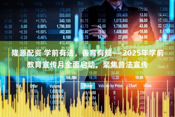 隆源配资 学前有法，善育有规——2025年学前教育宣传月全面启动，聚焦普法宣传