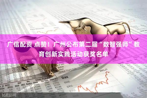 广信配资 点赞！广州公布第二届“数智强师”教育创新实践活动获奖名单