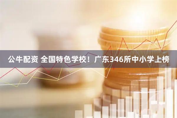 公牛配资 全国特色学校！广东346所中小学上榜