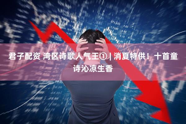 君子配资 湾区诗歌人气王① | 消夏特供！十首童诗沁凉生香