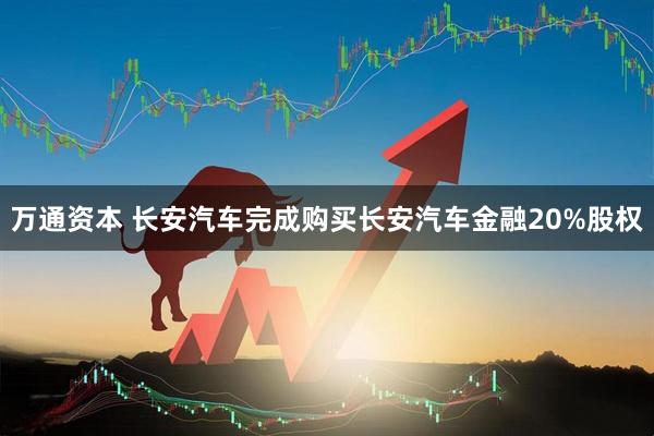 万通资本 长安汽车完成购买长安汽车金融20%股权
