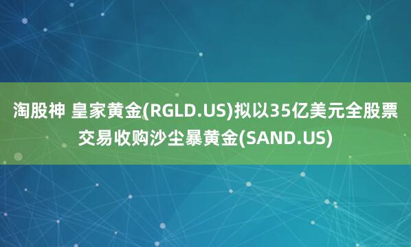 淘股神 皇家黄金(RGLD.US)拟以35亿美元全股票交易收购沙尘暴黄金(SAND.US)