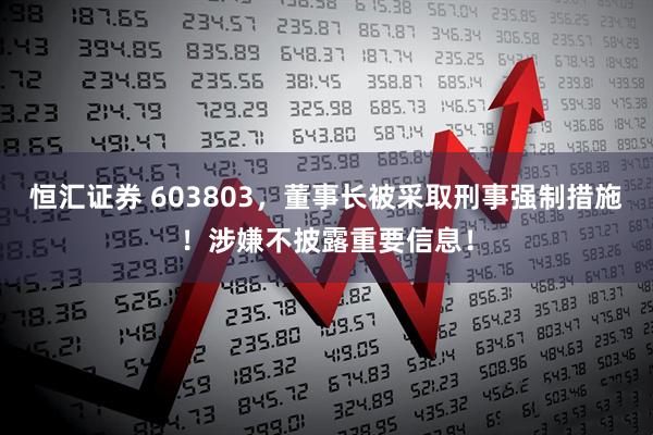 恒汇证券 603803，董事长被采取刑事强制措施！涉嫌不披露重要信息！