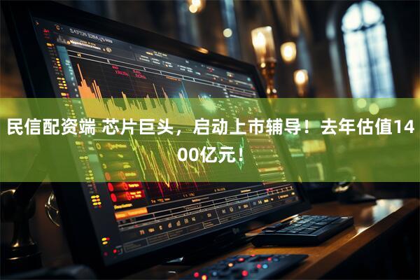 民信配资端 芯片巨头，启动上市辅导！去年估值1400亿元！