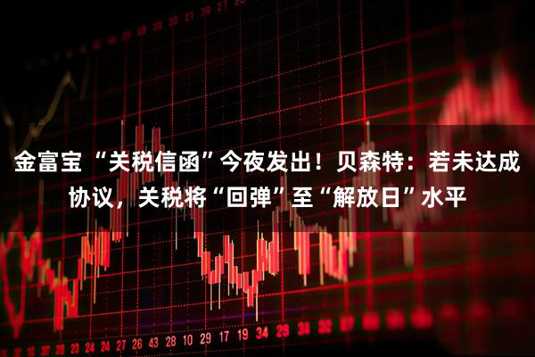 金富宝 “关税信函”今夜发出！贝森特：若未达成协议，关税将“回弹”至“解放日”水平