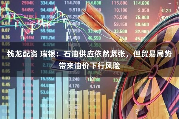 钱龙配资 瑞银：石油供应依然紧张，但贸易局势带来油价下行风险