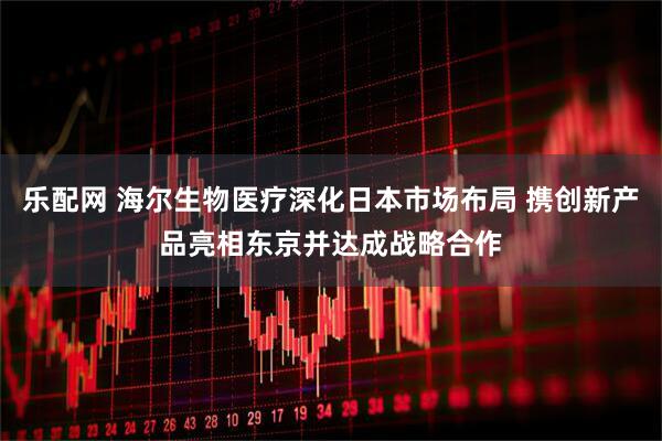 乐配网 海尔生物医疗深化日本市场布局 携创新产品亮相东京并达成战略合作