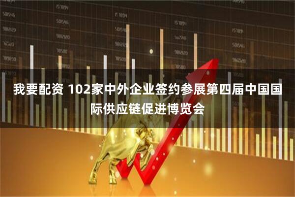 我要配资 102家中外企业签约参展第四届中国国际供应链促进博览会