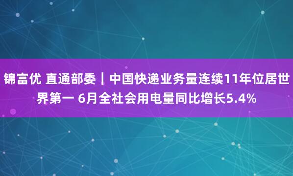 锦富优 直通部委｜中国快递业务量连续11年位居世界第一 6月全社会用电量同比增长5.4%