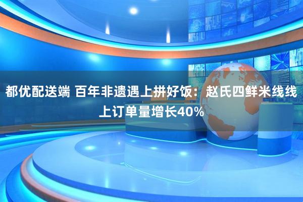 都优配送端 百年非遗遇上拼好饭：赵氏四鲜米线线上订单量增长40%