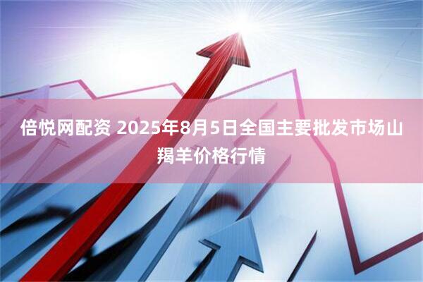 倍悦网配资 2025年8月5日全国主要批发市场山羯羊价格行情