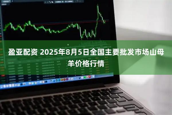 盈亚配资 2025年8月5日全国主要批发市场山母羊价格行情