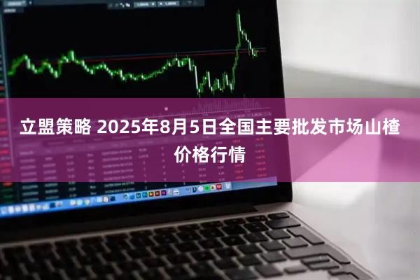 立盟策略 2025年8月5日全国主要批发市场山楂价格行情