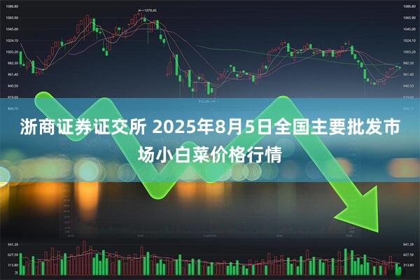 浙商证券证交所 2025年8月5日全国主要批发市场小白菜价格行情