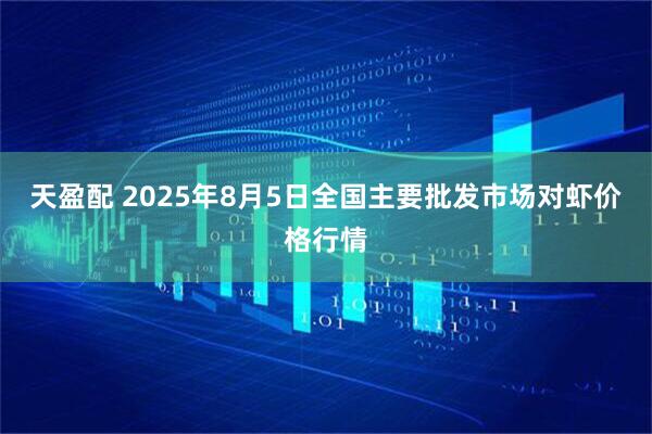 天盈配 2025年8月5日全国主要批发市场对虾价格行情