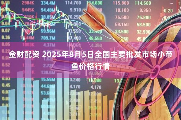 金财配资 2025年8月5日全国主要批发市场小带鱼价格行情