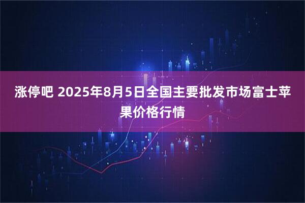 涨停吧 2025年8月5日全国主要批发市场富士苹果价格行情