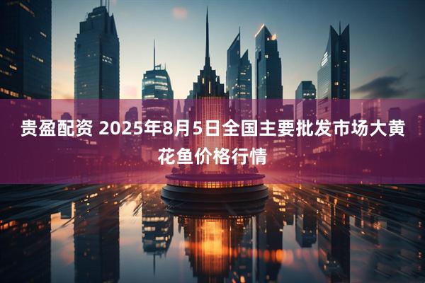 贵盈配资 2025年8月5日全国主要批发市场大黄花鱼价格行情