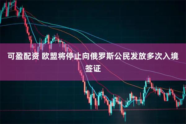 可盈配资 欧盟将停止向俄罗斯公民发放多次入境签证