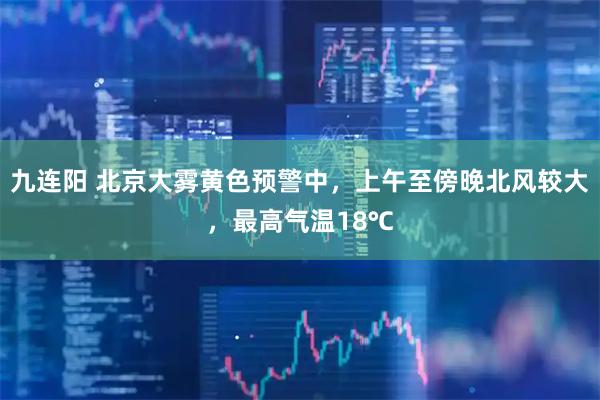 九连阳 北京大雾黄色预警中，上午至傍晚北风较大，最高气温18℃