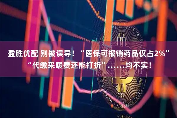 盈胜优配 别被误导！“医保可报销药品仅占2%”“代缴采暖费还能打折”……均不实！