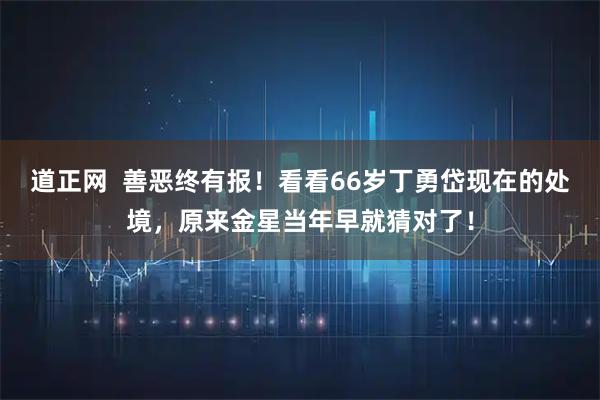道正网  善恶终有报！看看66岁丁勇岱现在的处境，原来金星当年早就猜对了！