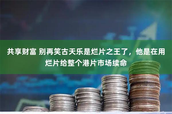 共享财富 别再笑古天乐是烂片之王了，他是在用烂片给整个港片市场续命