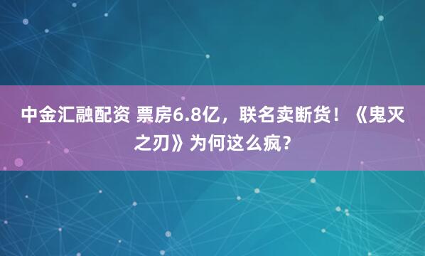 中金汇融配资 票房6.8亿，联名卖断货！《鬼灭之刃》为何这么疯？