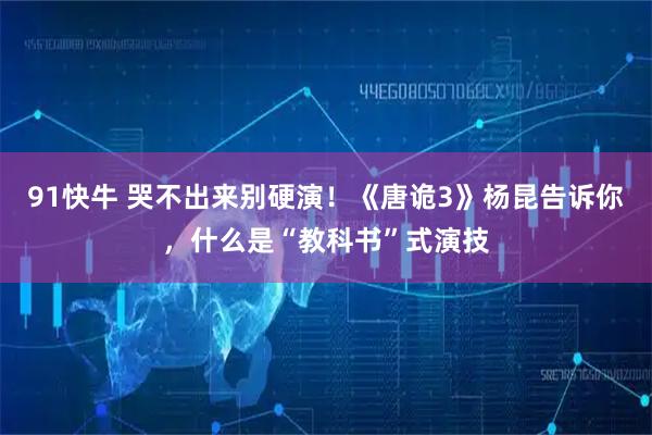 91快牛 哭不出来别硬演！《唐诡3》杨昆告诉你，什么是“教科书”式演技