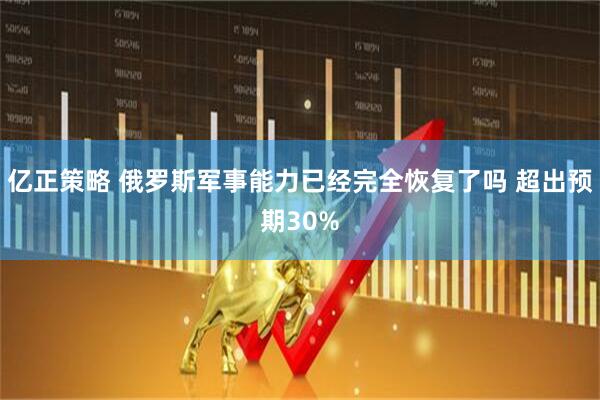 亿正策略 俄罗斯军事能力已经完全恢复了吗 超出预期30%